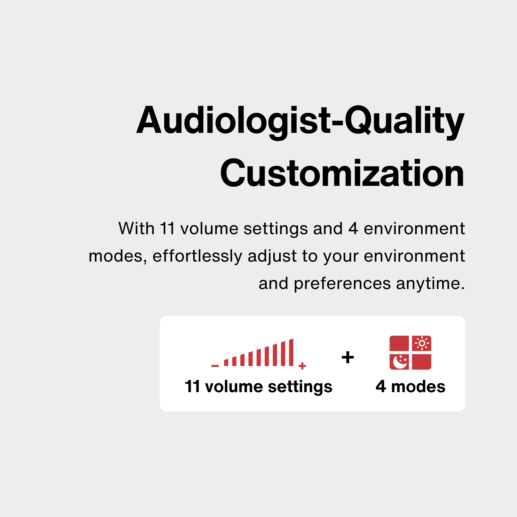 Audiologist-Quality Customization With 11 volume settings and 4 environment modes, effortlessly adjust to your environment and preferences anytime.